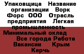 Упаковщица › Название организации ­ Ворк Форс, ООО › Отрасль предприятия ­ Легкая промышленность › Минимальный оклад ­ 25 000 - Все города Работа » Вакансии   . Крым,Керчь